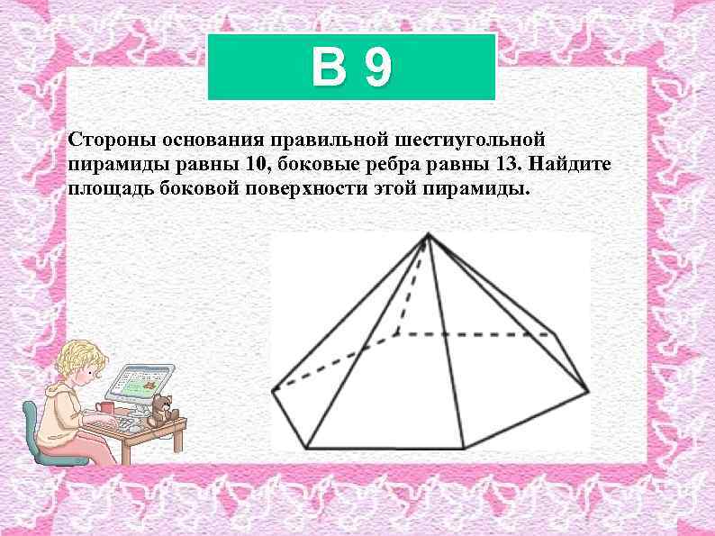 B 9 Стороны основания правильной шестиугольной пирамиды равны 10, боковые ребра равны 13. Найдите