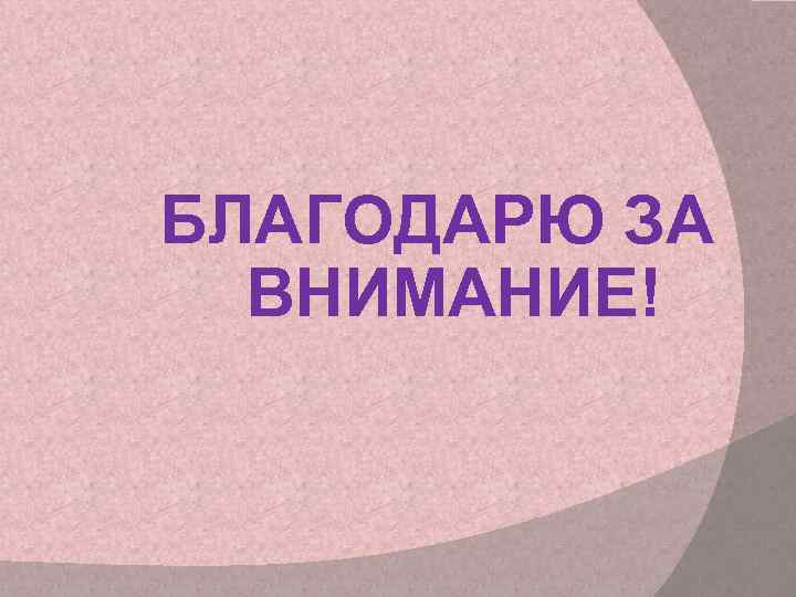 БЛАГОДАРЮ ЗА ВНИМАНИЕ! 