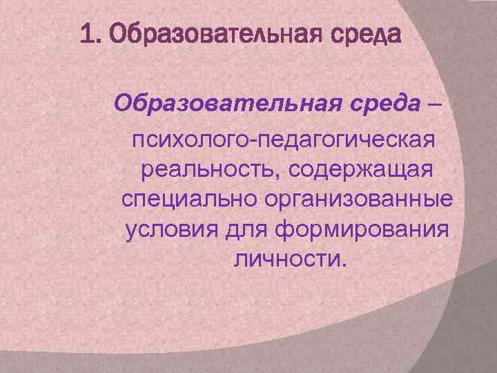 1. Образовательная среда – психолого-педагогическая реальность, содержащая специально организованные условия для формирования личности. 