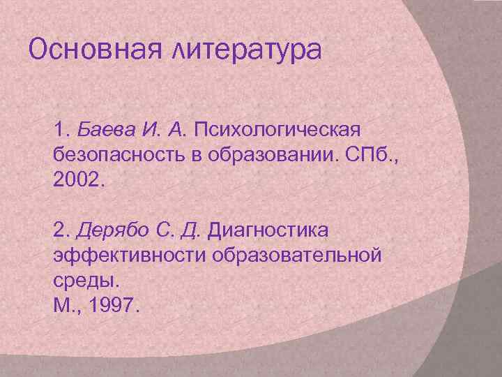 Основная литература 1. Баева И. А. Психологическая безопасность в образовании. СПб. , 2002. 2.