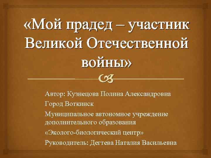  «Мой прадед – участник Великой Отечественной войны» Автор: Кузнецова Полина Александровна Город Воткинск