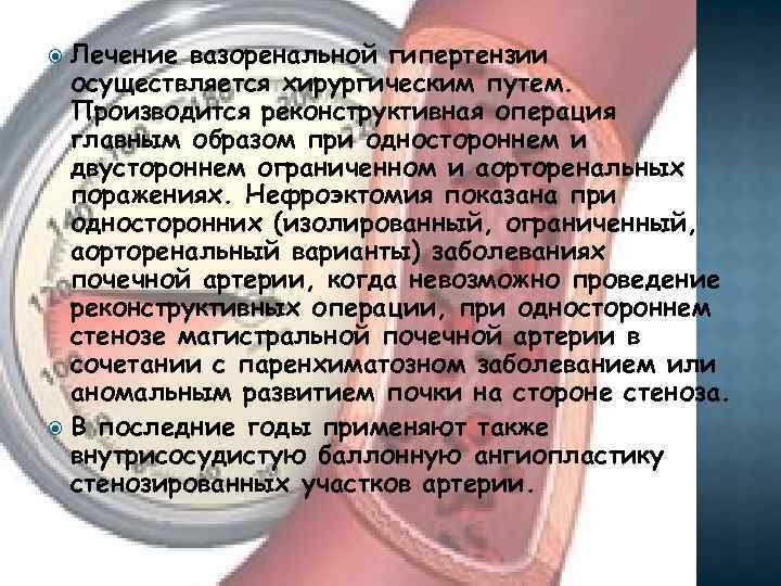 Лечение вазоренальной гипертензии осуществляется хирургическим путем. Производится реконструктивная операция главным образом при одностороннем и