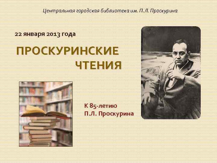 Центральная городская библиотека им. П. Л. Проскурина 22 января 2013 года ПРОСКУРИНСКИЕ ЧТЕНИЯ К
