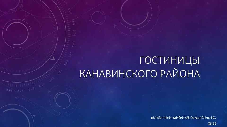 ГОСТИНИЦЫ КАНАВИНСКОГО РАЙОНА ВЫПОЛНИЛИ: МИСРИХАНОВА, ВАСИЛЕНКО СВ-16 
