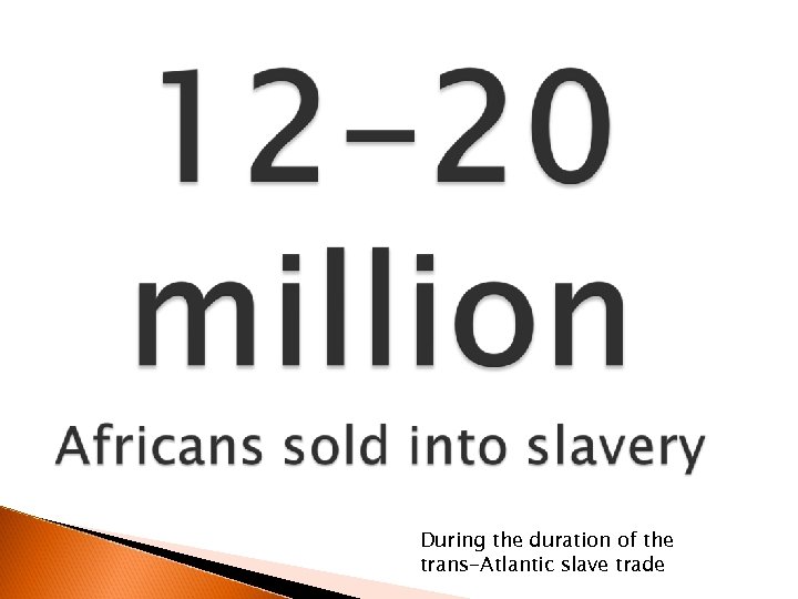 During the duration of the trans-Atlantic slave trade 