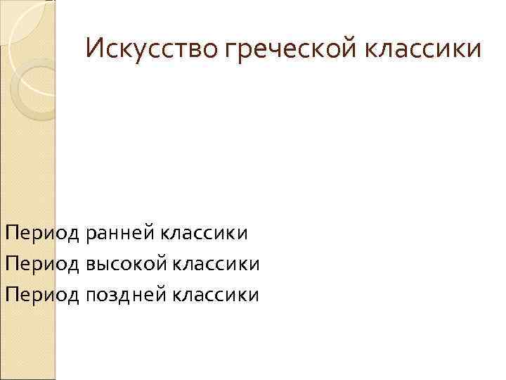 Искусство греческой классики Период ранней классики Период высокой классики Период поздней классики 