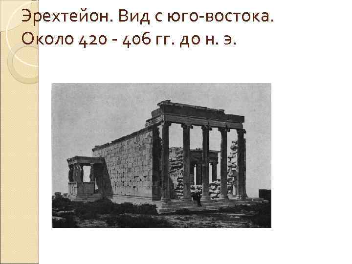Эрехтейон. Вид с юго-востока. Около 420 - 406 гг. до н. э. 