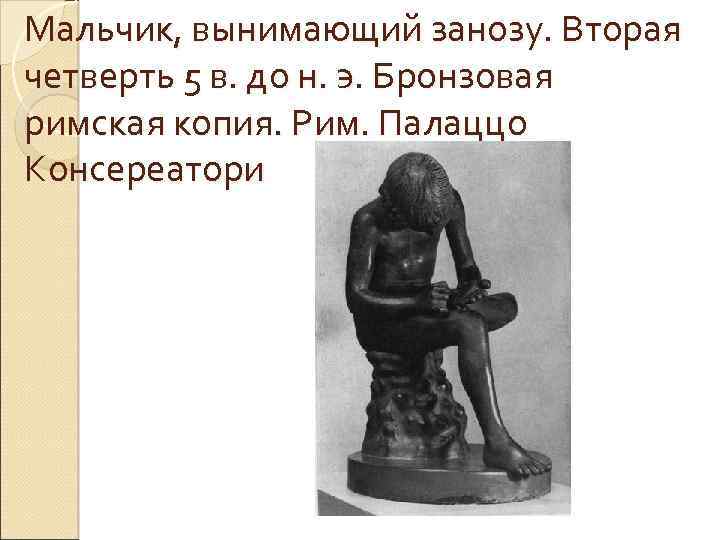 Мальчик, вынимающий занозу. Вторая четверть 5 в. до н. э. Бронзовая римская копия. Рим.