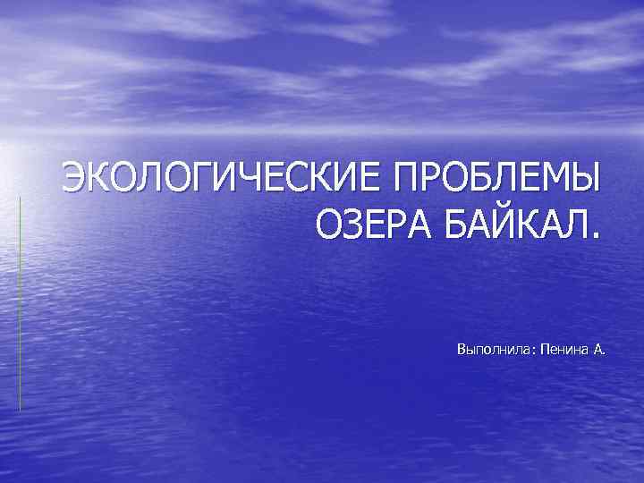 ЭКОЛОГИЧЕСКИЕ ПРОБЛЕМЫ ОЗЕРА БАЙКАЛ. Выполнила: Пенина А. 