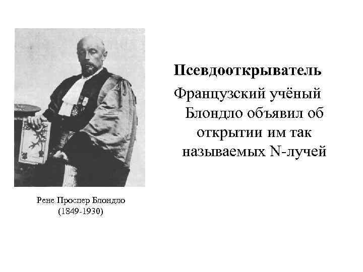 Псевдооткрыватель Французский учёный Блондло объявил об открытии им так называемых N-лучей Рене Проспер Блондло