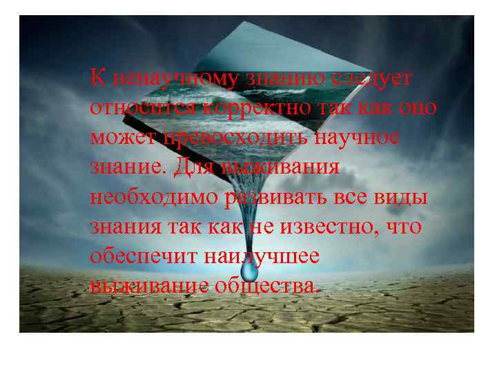 К ненаучному знанию следует относится корректно так как оно может превосходить научное знание. Для