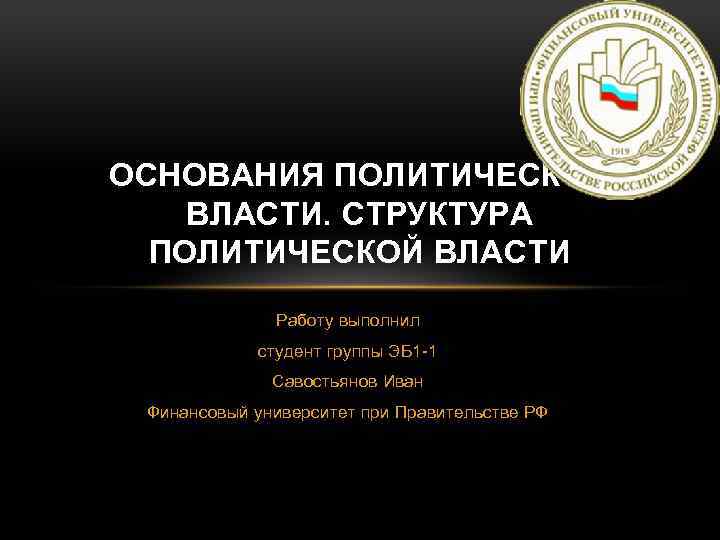 ОСНОВАНИЯ ПОЛИТИЧЕСКОЙ ВЛАСТИ. СТРУКТУРА ПОЛИТИЧЕСКОЙ ВЛАСТИ Работу выполнил студент группы ЭБ 1 -1 Савостьянов