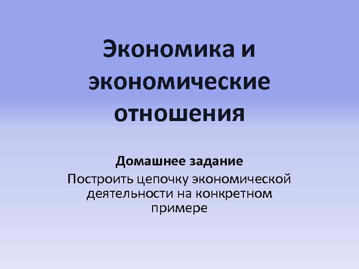 Экономика и экономические отношения Домашнее задание Построить цепочку экономической деятельности на конкретном примере 
