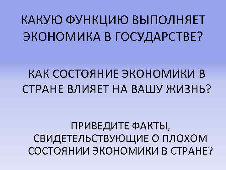 КАКУЮ ФУНКЦИЮ ВЫПОЛНЯЕТ ЭКОНОМИКА В ГОСУДАРСТВЕ? КАК СОСТОЯНИЕ ЭКОНОМИКИ В СТРАНЕ ВЛИЯЕТ НА ВАШУ