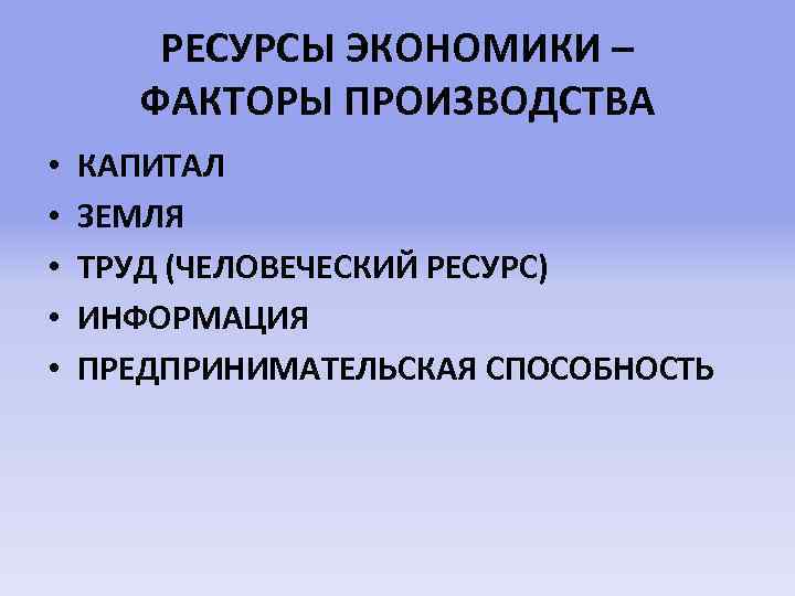 РЕСУРСЫ ЭКОНОМИКИ – ФАКТОРЫ ПРОИЗВОДСТВА • • • КАПИТАЛ ЗЕМЛЯ ТРУД (ЧЕЛОВЕЧЕСКИЙ РЕСУРС) ИНФОРМАЦИЯ