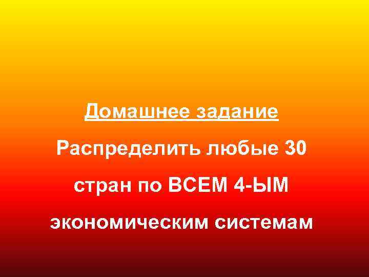 Домашнее задание Распределить любые 30 стран по ВСЕМ 4 -ЫМ экономическим системам 