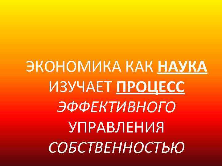 ЭКОНОМИКА КАК НАУКА ИЗУЧАЕТ ПРОЦЕСС ЭФФЕКТИВНОГО УПРАВЛЕНИЯ СОБСТВЕННОСТЬЮ 