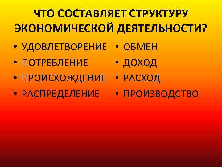 ЧТО СОСТАВЛЯЕТ СТРУКТУРУ ЭКОНОМИЧЕСКОЙ ДЕЯТЕЛЬНОСТИ? • • УДОВЛЕТВОРЕНИЕ ПОТРЕБЛЕНИЕ ПРОИСХОЖДЕНИЕ РАСПРЕДЕЛЕНИЕ • • ОБМЕН