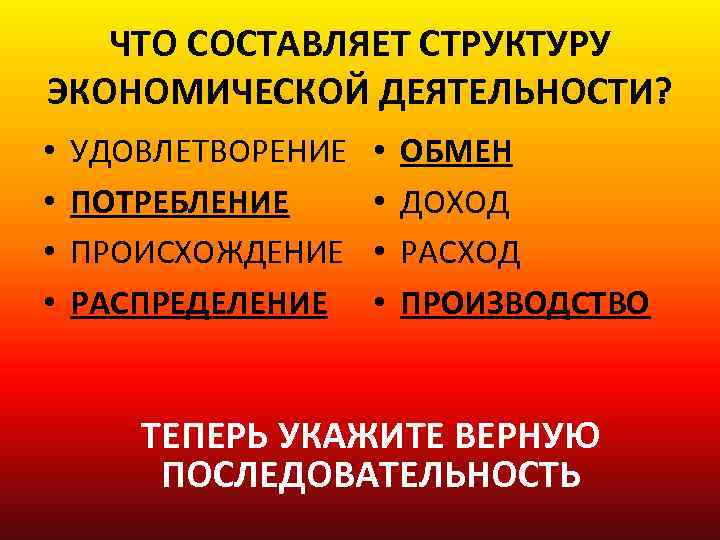 ЧТО СОСТАВЛЯЕТ СТРУКТУРУ ЭКОНОМИЧЕСКОЙ ДЕЯТЕЛЬНОСТИ? • • УДОВЛЕТВОРЕНИЕ ПОТРЕБЛЕНИЕ ПРОИСХОЖДЕНИЕ РАСПРЕДЕЛЕНИЕ • • ОБМЕН