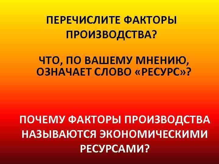 ПЕРЕЧИСЛИТЕ ФАКТОРЫ ПРОИЗВОДСТВА? ЧТО, ПО ВАШЕМУ МНЕНИЮ, ОЗНАЧАЕТ СЛОВО «РЕСУРС» ? ПОЧЕМУ ФАКТОРЫ ПРОИЗВОДСТВА