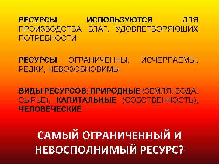 РЕСУРСЫ ИСПОЛЬЗУЮТСЯ ДЛЯ ПРОИЗВОДСТВА БЛАГ, УДОВЛЕТВОРЯЮЩИХ ПОТРЕБНОСТИ РЕСУРСЫ ОГРАНИЧЕННЫ, РЕДКИ, НЕВОЗОБНОВИМЫ ИСЧЕРПАЕМЫ, ВИДЫ РЕСУРСОВ: