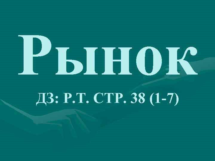 Рынок ДЗ: Р. Т. СТР. 38 (1 -7) 