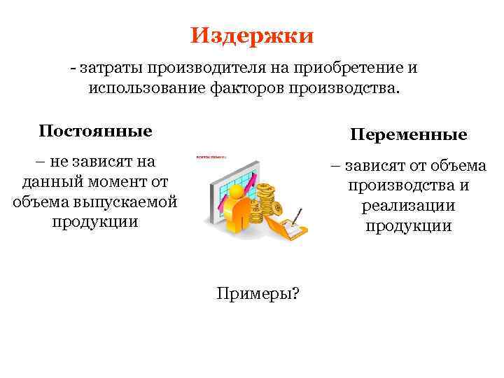 Издержки - затраты производителя на приобретение и использование факторов производства. Постоянные Переменные – не