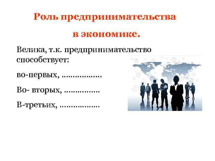 Роль предпринимательства в экономике. Велика, т. к. предпринимательство способствует: во-первых, ……………… Во- вторых, …………….