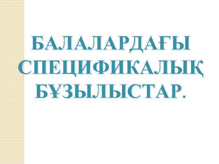 БАЛАЛАРДАҒЫ СПЕЦИФИКАЛЫҚ БҰЗЫЛЫСТАР. 