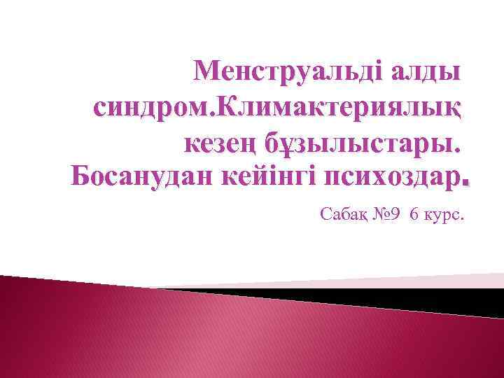 Менструальді алды синдром. Климактериялық кезең бұзылыстары. Босанудан кейінгі психоздар. Сабақ № 9 6 курс.