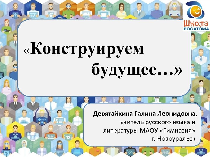 » . «Конструируем будущее…» Девятайкина Галина Леонидовна, учитель русского языка и литературы МАОУ «Гимназия»