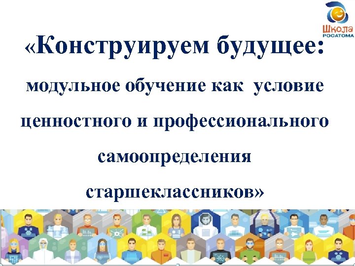  «Конструируем будущее: модульное обучение как условие ценностного и профессионального самоопределения старшеклассников» 