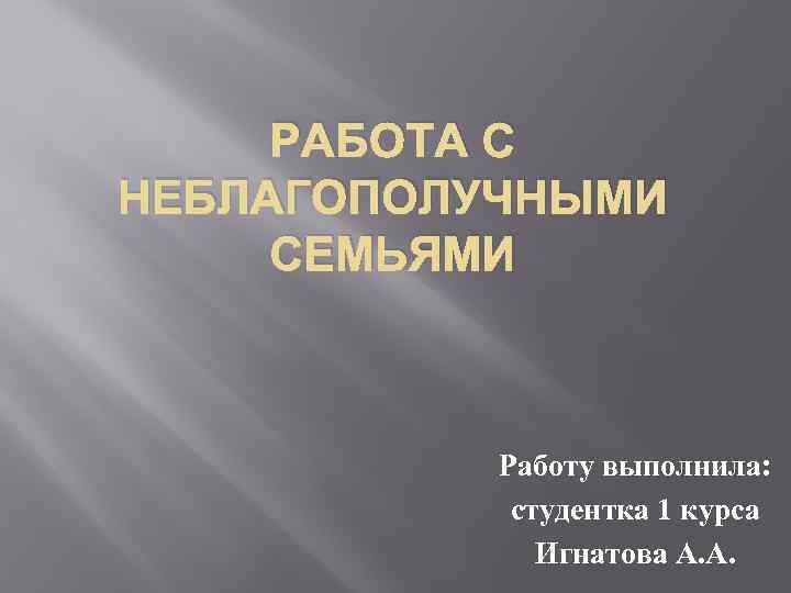 РАБОТА С НЕБЛАГОПОЛУЧНЫМИ СЕМЬЯМИ Работу выполнила: студентка 1 курса Игнатова А. А. 