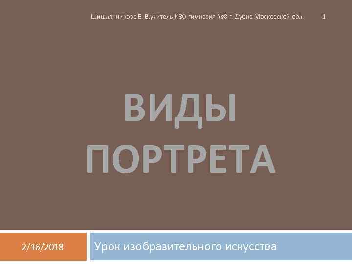 Шишлянникова Е. В. учитель ИЗО гимназия № 8 г. Дубна Московской обл. ВИДЫ ПОРТРЕТА
