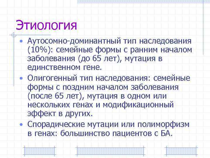 Этиология • Аутосомно-доминантный тип наследования (10%): семейные формы с ранним началом заболевания (до 65