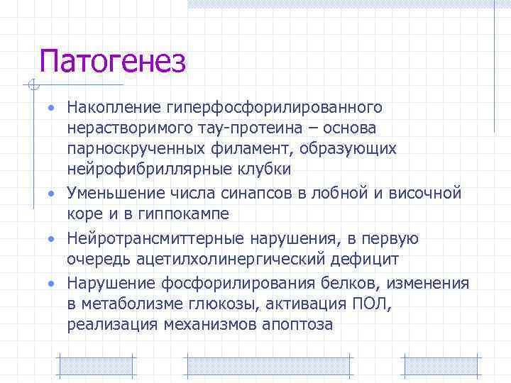 Патогенез • Накопление гиперфосфорилированного нерастворимого тау-протеина – основа парноскрученных филамент, образующих нейрофибриллярные клубки •