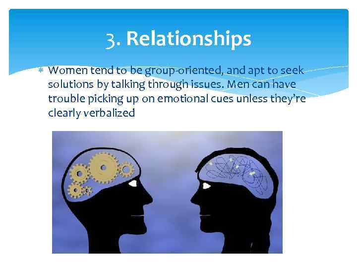 3. Relationships Women tend to be group-oriented, and apt to seek solutions by talking