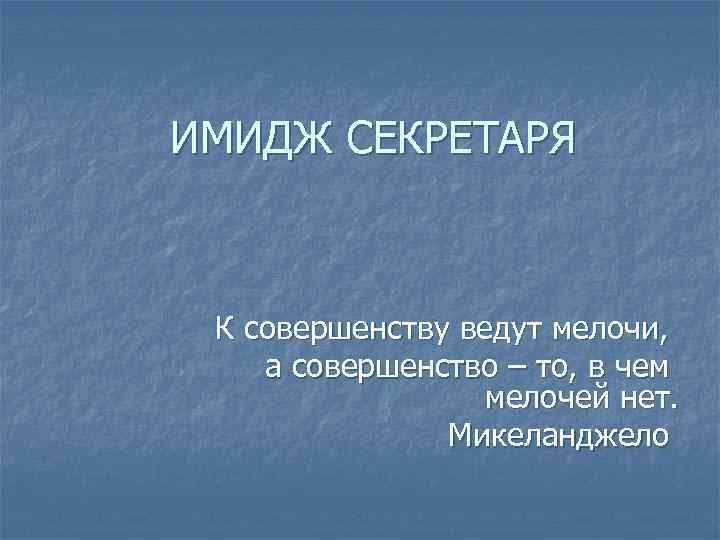 ИМИДЖ СЕКРЕТАРЯ К совершенству ведут мелочи, а совершенство – то, в чем мелочей нет.