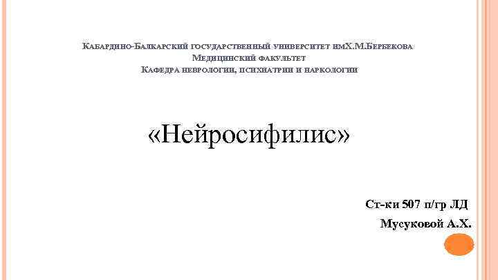 КАБАРДИНО-БАЛКАРСКИЙ ГОСУДАРСТВЕННЫЙ УНИВЕРСИТЕТ ИМХ. М. БЕРБЕКОВА. МЕДИЦИНСКИЙ ФАКУЛЬТЕТ КАФЕДРА НЕВРОЛОГИИ, ПСИХИАТРИИ И НАРКОЛОГИИ «Нейросифилис»
