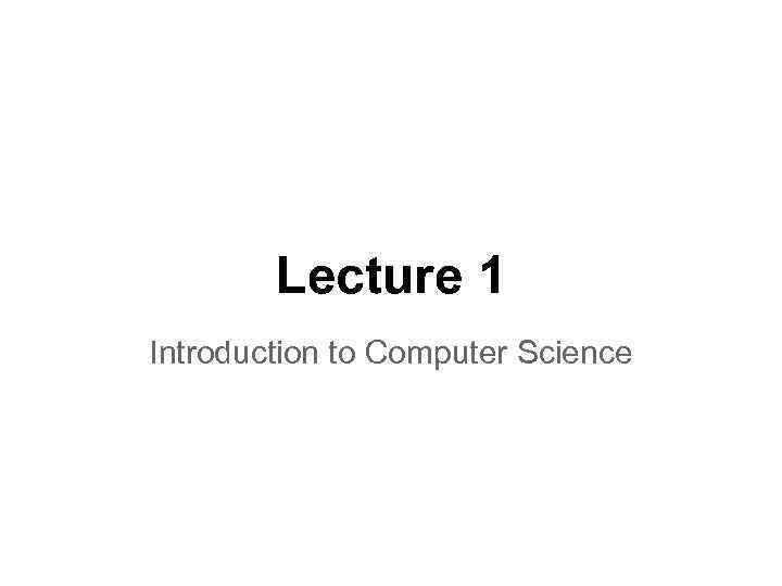 Lecture 1 Introduction to Computer Science 