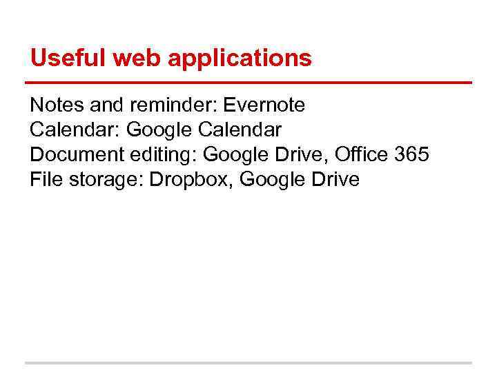 Useful web applications Notes and reminder: Evernote Calendar: Google Calendar Document editing: Google Drive,