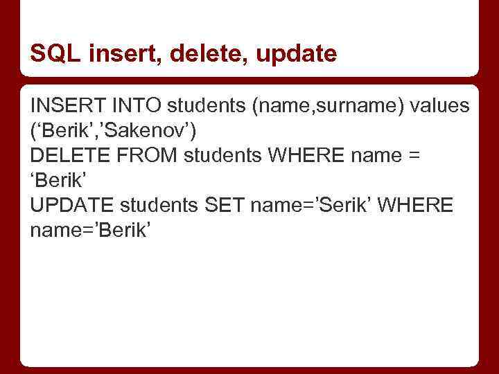 SQL insert, delete, update INSERT INTO students (name, surname) values (‘Berik’, ’Sakenov’) DELETE FROM