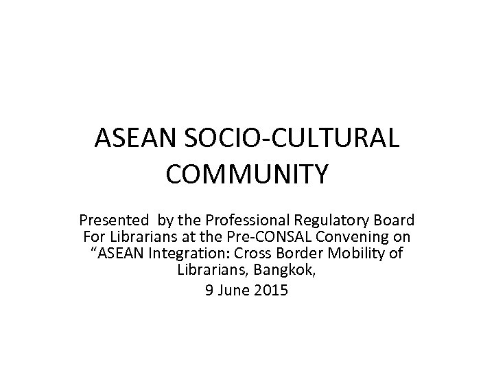 ASEAN SOCIO-CULTURAL COMMUNITY Presented by the Professional Regulatory Board For Librarians at the Pre-CONSAL