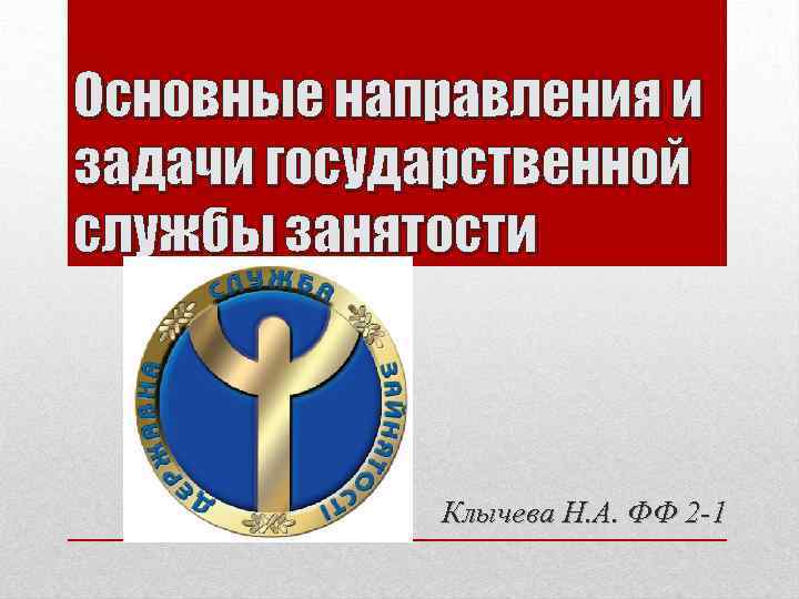 Основные направления и задачи государственной службы занятости Клычева Н. А. ФФ 2 -1 