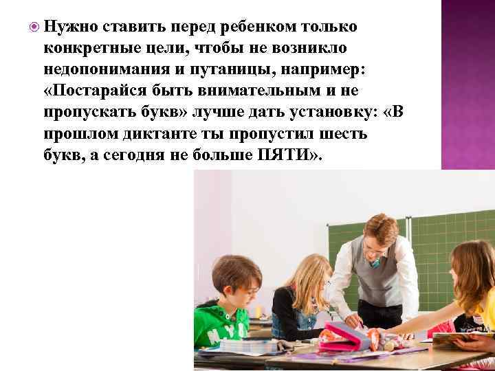  Нужно ставить перед ребенком только конкретные цели, чтобы не возникло недопонимания и путаницы,