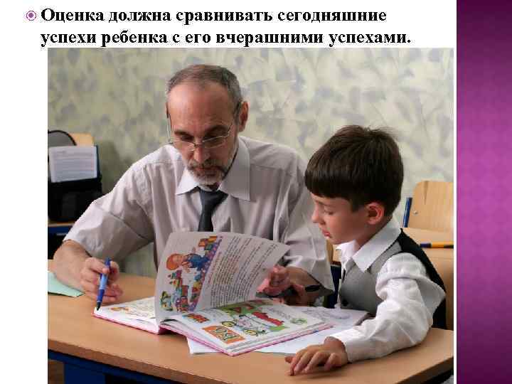  Оценка должна сравнивать сегодняшние успехи ребенка с его вчерашними успехами. 