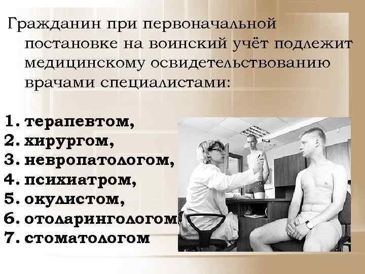  Гражданин при первоначальной постановке на воинский учёт подлежит медицинскому освидетельствованию врачами специалистами: 1.
