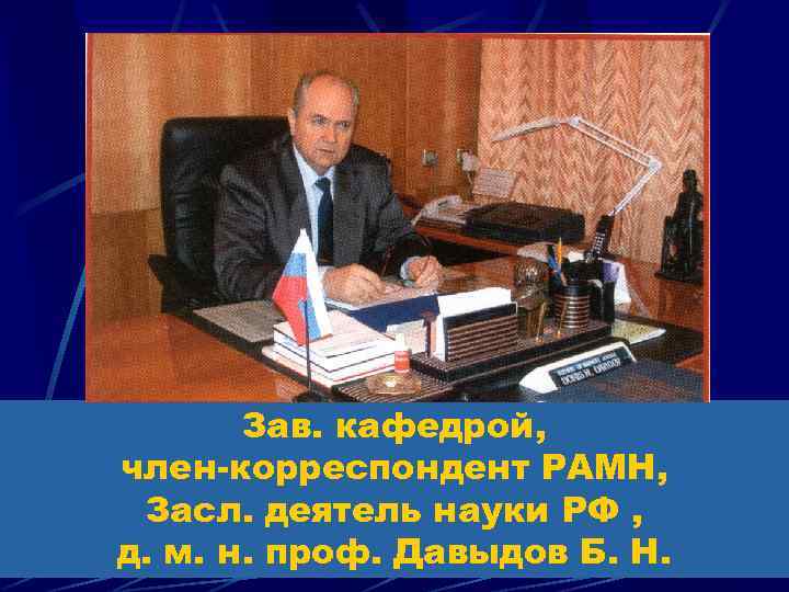 Зав. кафедрой, член-корреспондент РАМН, Засл. деятель науки РФ , д. м. н. проф. Давыдов