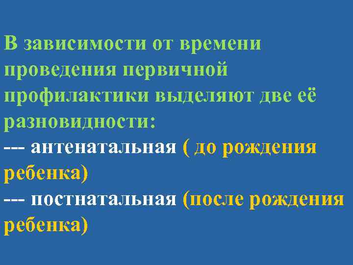 В зависимости от времени проведения первичной профилактики выделяют две её разновидности: --- антенатальная (