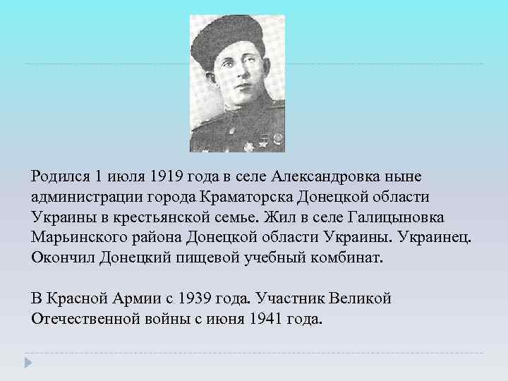 Родился 1 июля 1919 года в селе Александровка ныне администрации города Краматорска Донецкой области